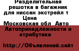 Разделительная решотка в багажник для ниссан экстрейл т31 › Цена ­ 5 000 - Московская обл. Авто » Автопринадлежности и атрибутика   